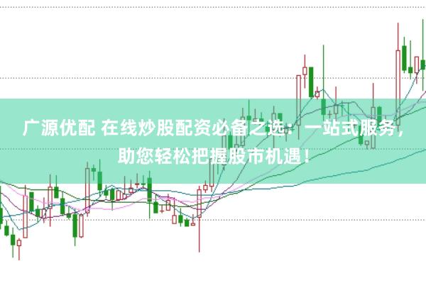广源优配 在线炒股配资必备之选：一站式服务，助您轻松把握股市机遇！