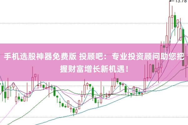 手机选股神器免费版 投顾吧：专业投资顾问助您把握财富增长新机遇！