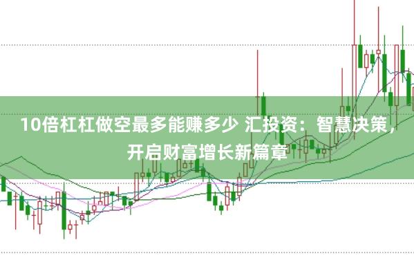 10倍杠杠做空最多能赚多少 汇投资：智慧决策，开启财富增长新篇章
