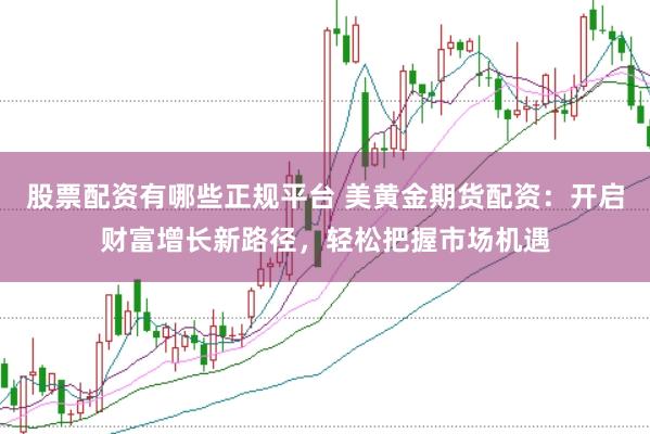 股票配资有哪些正规平台 美黄金期货配资：开启财富增长新路径，轻松把握市场机遇