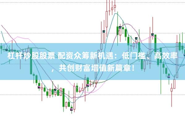 杠杆炒股股票 配资众筹新机遇：低门槛、高效率，共创财富增值新篇章！