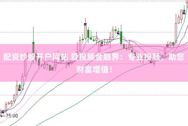 配资炒股开户网站 爱投顾金融界：专业投顾，助您财富增值！