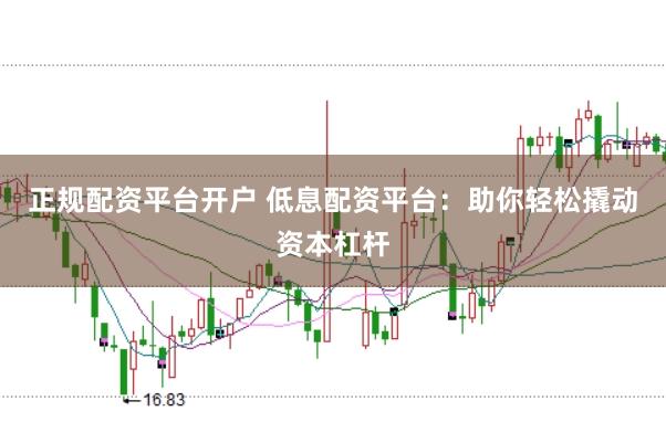 正规配资平台开户 低息配资平台：助你轻松撬动资本杠杆