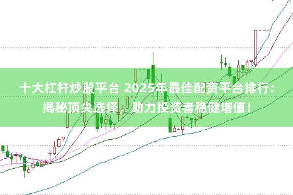 十大杠杆炒股平台 2025年最佳配资平台排行：揭秘顶尖选择，助力投资者稳健增值！