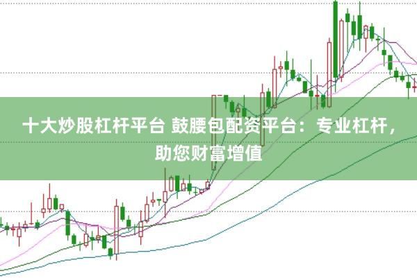十大炒股杠杆平台 鼓腰包配资平台：专业杠杆，助您财富增值