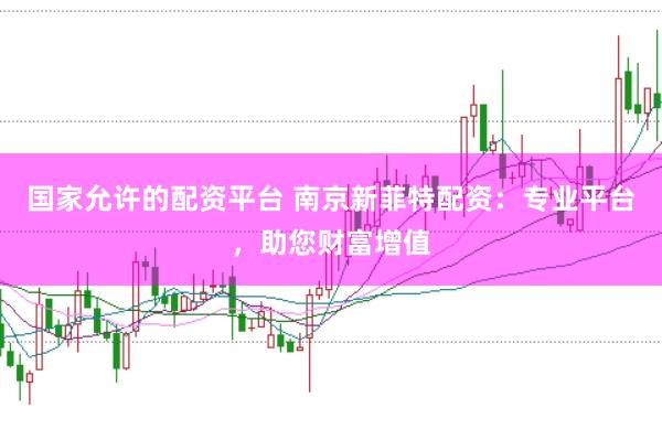 国家允许的配资平台 南京新菲特配资：专业平台，助您财富增值