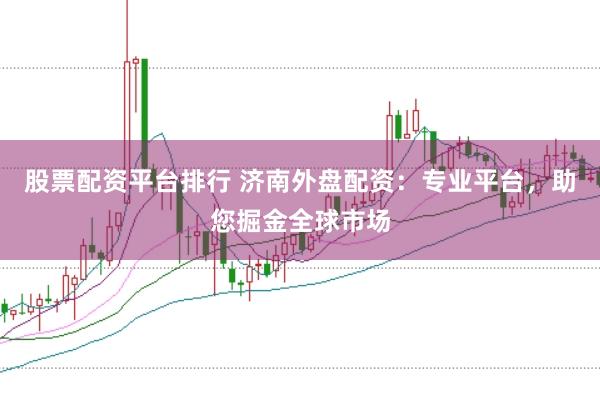股票配资平台排行 济南外盘配资：专业平台，助您掘金全球市场