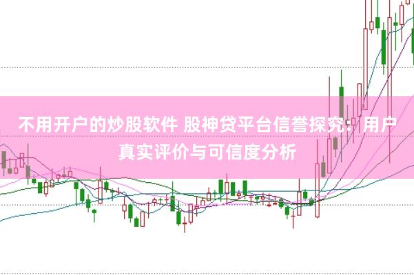 不用开户的炒股软件 股神贷平台信誉探究：用户真实评价与可信度分析