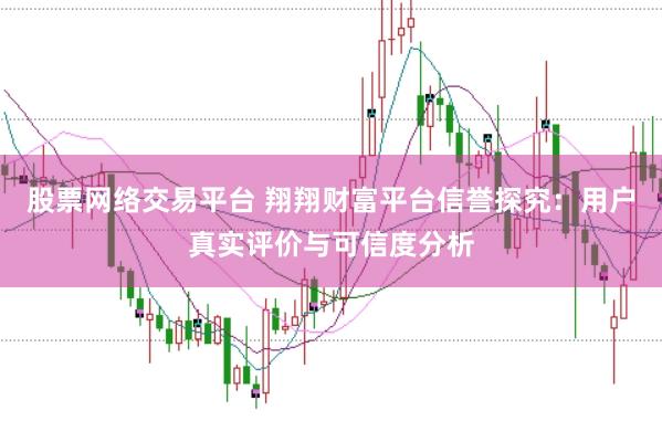 股票网络交易平台 翔翔财富平台信誉探究：用户真实评价与可信度分析