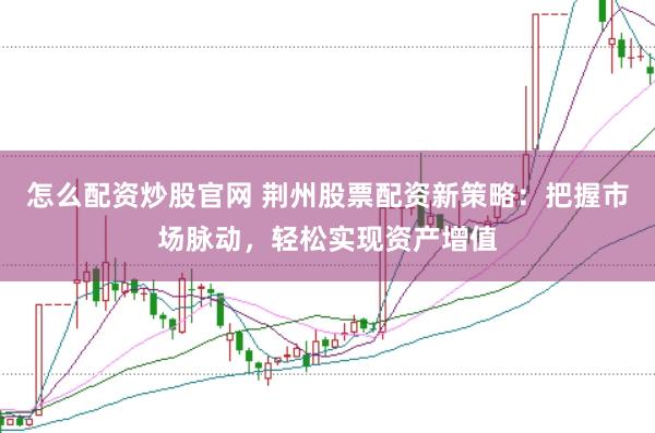 怎么配资炒股官网 荆州股票配资新策略：把握市场脉动，轻松实现资产增值