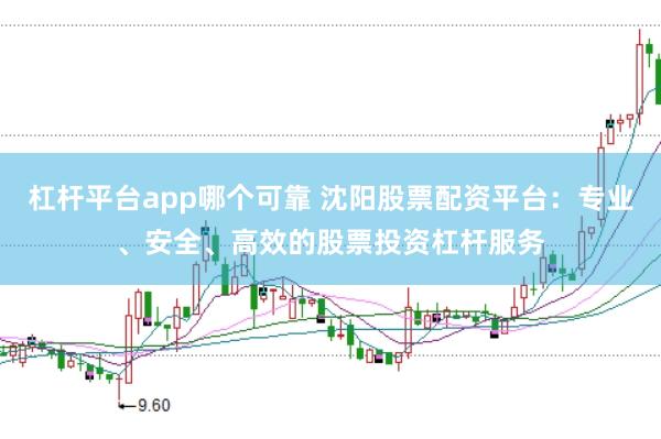 杠杆平台app哪个可靠 沈阳股票配资平台：专业、安全、高效的股票投资杠杆服务