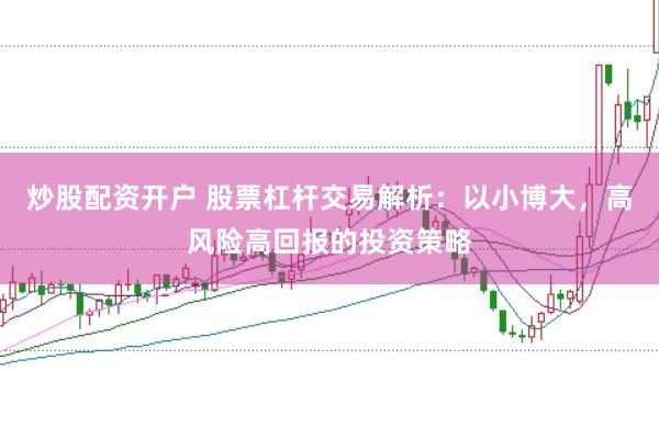 炒股配资开户 股票杠杆交易解析:以小博大,高风险高回报的投资策略