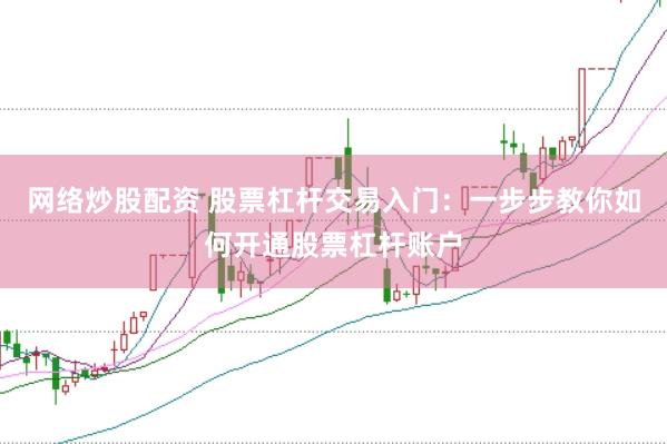 网络炒股配资 股票杠杆交易入门：一步步教你如何开通股票杠杆账户