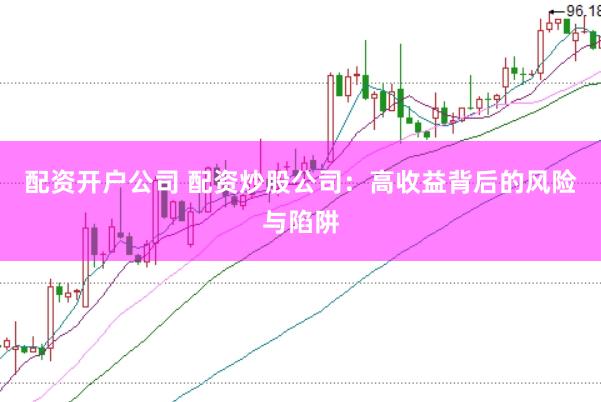 配资开户公司 配资炒股公司:高收益背后的风险与陷阱