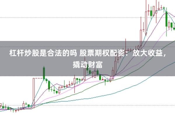 杠杆炒股是合法的吗 股票期权配资:放大收益,撬动财富