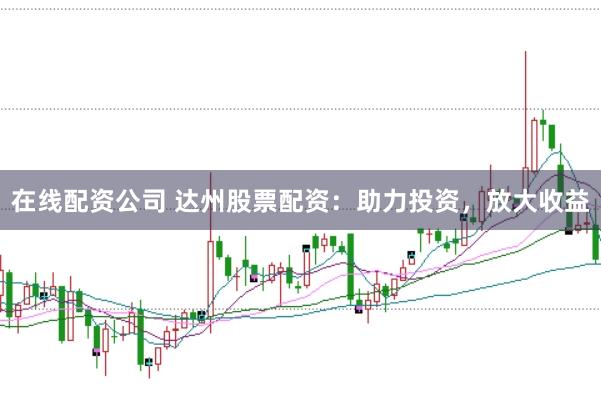 在线配资公司 达州股票配资:助力投资,放大收益
