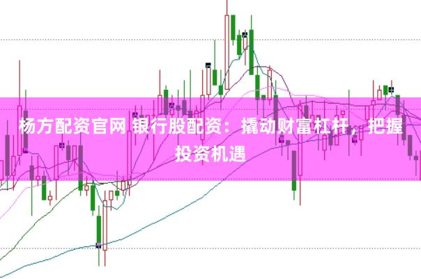 杨方配资官网 银行股配资:撬动财富杠杆,把握投资机遇
