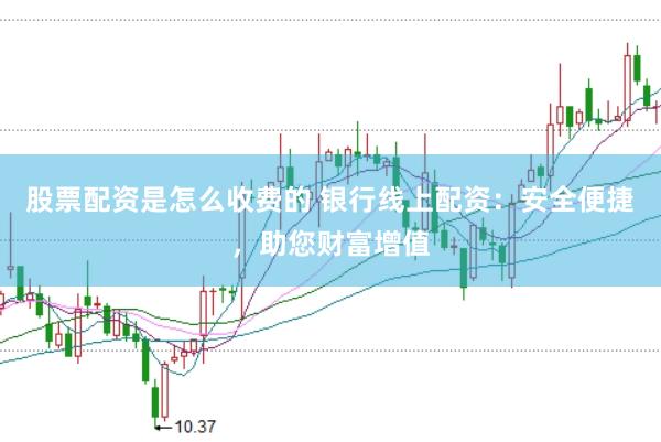 股票配资是怎么收费的 银行线上配资:安全便捷,助您财富增值