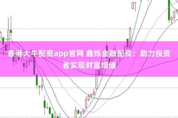 香港大牛配资app官网 鑫烁金融配资:助力投资者实现财富增值