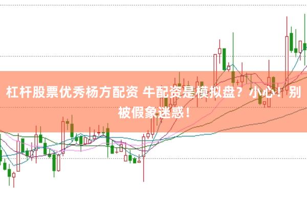 杠杆股票优秀杨方配资 牛配资是模拟盘?小心!别被假象迷惑!