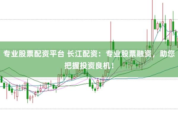 专业股票配资平台 长江配资:专业股票融资,助您把握投资良机!