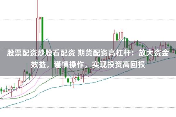 股票配资炒股看配资 期货配资高杠杆：放大资金效益，谨慎操作，实现投资高回报
