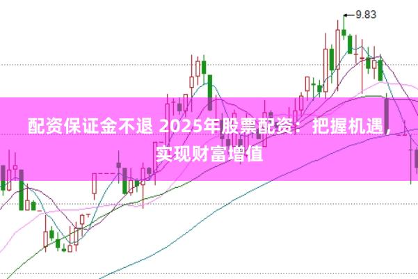 配资保证金不退 2025年股票配资：把握机遇，实现财富增值