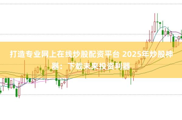 打造专业网上在线炒股配资平台 2025年炒股神器：下载未来投资利器