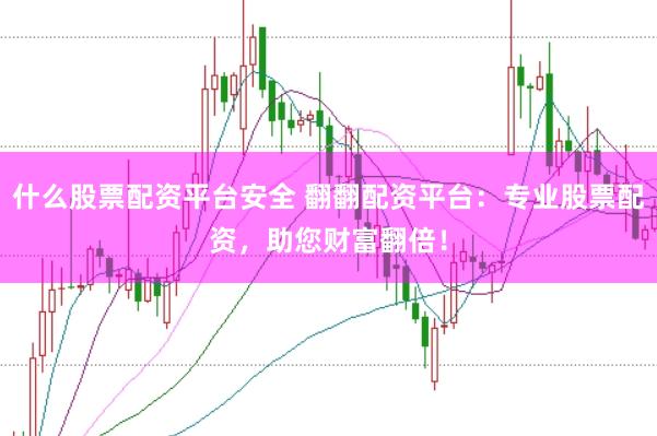 什么股票配资平台安全 翻翻配资平台:专业股票配资,助您财富翻倍!