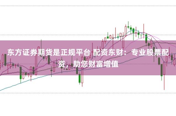 东方证券期货是正规平台 配资东财:专业股票配资,助您财富增值