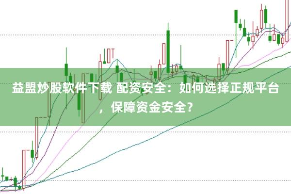 益盟炒股软件下载 配资安全：如何选择正规平台，保障资金安全？