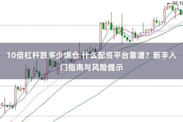 10倍杠杆跌多少爆仓 什么配资平台靠谱?新手入门指南与风险提示