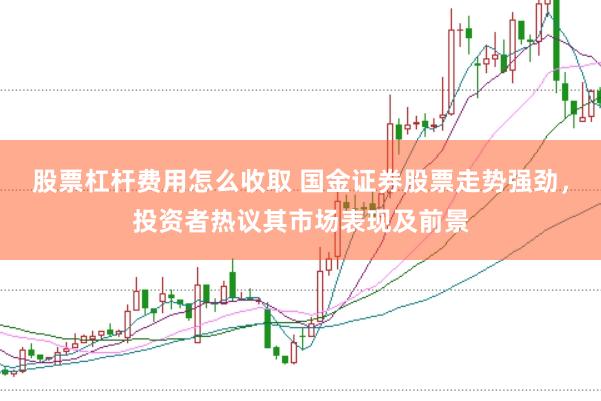 股票杠杆费用怎么收取 国金证券股票走势强劲,投资者热议其市场表现及前景