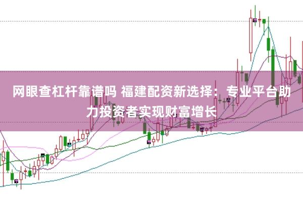网眼查杠杆靠谱吗 福建配资新选择:专业平台助力投资者实现财富增长