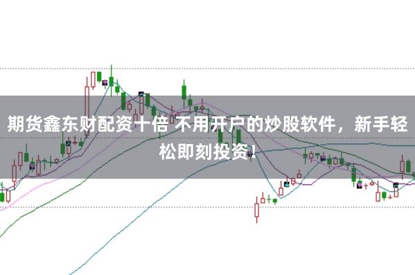 期货鑫东财配资十倍 不用开户的炒股软件,新手轻松即刻投资!