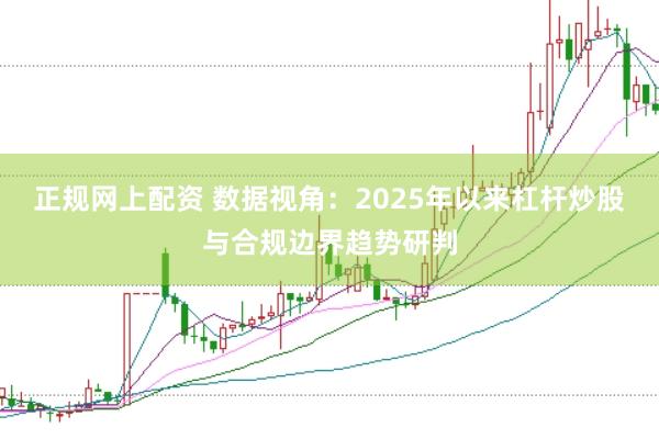 正规网上配资 数据视角：2025年以来杠杆炒股与合规边界趋势研判
