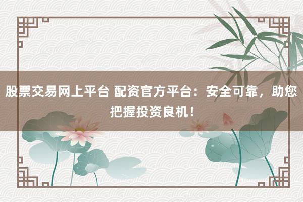 股票交易网上平台 配资官方平台:安全可靠,助您把握投资良机!