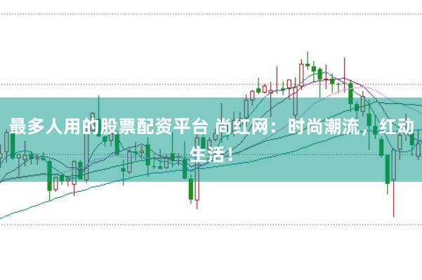 最多人用的股票配资平台 尚红网:时尚潮流,红动生活!