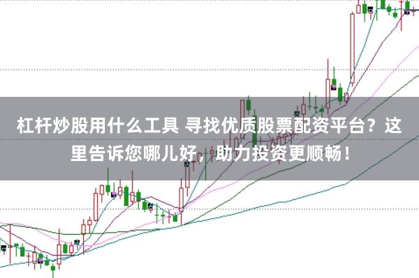 杠杆炒股用什么工具 寻找优质股票配资平台?这里告诉您哪儿好,助力投资更顺畅!