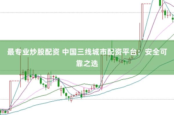 最专业炒股配资 中国三线城市配资平台：安全可靠之选