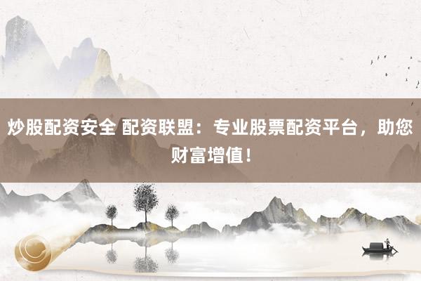 炒股配资安全 配资联盟：专业股票配资平台，助您财富增值！