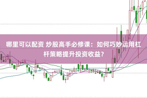 哪里可以配资 炒股高手必修课:如何巧妙运用杠杆策略提升投资收益?