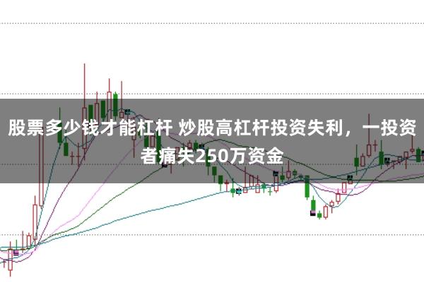 股票多少钱才能杠杆 炒股高杠杆投资失利,一投资者痛失250万资金