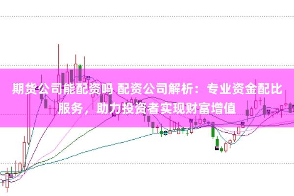 期货公司能配资吗 配资公司解析:专业资金配比服务,助力投资者实现财富增值