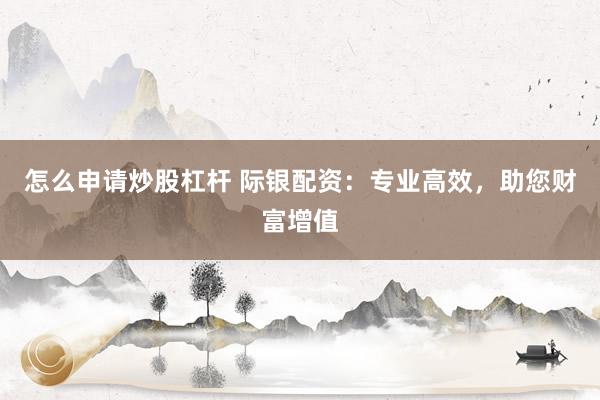 怎么申请炒股杠杆 际银配资:专业高效,助您财富增值