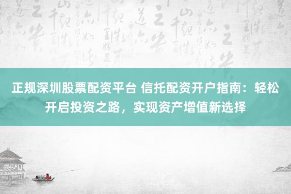 正规深圳股票配资平台 信托配资开户指南:轻松开启投资之路,实现资产增值新选择