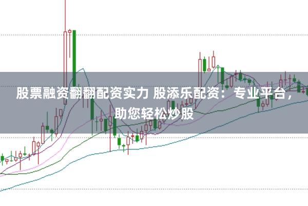 股票融资翻翻配资实力 股添乐配资：专业平台，助您轻松炒股