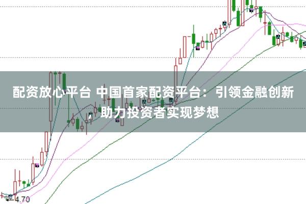 配资放心平台 中国首家配资平台:引领金融创新,助力投资者实现梦想