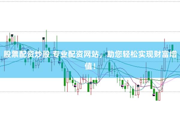 股票配资炒股 专业配资网站，助您轻松实现财富增值！