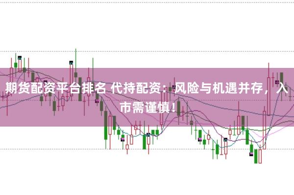 期货配资平台排名 代持配资：风险与机遇并存，入市需谨慎！